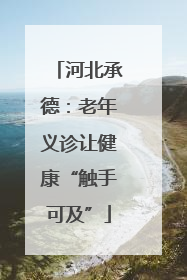 河北承德：老年义诊让健康“触手可及”