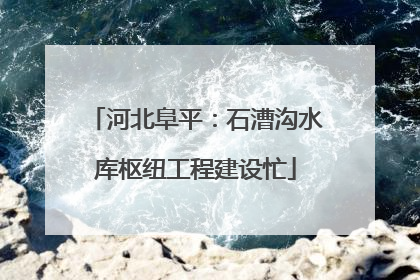 河北阜平：石漕沟水库枢纽工程建设忙