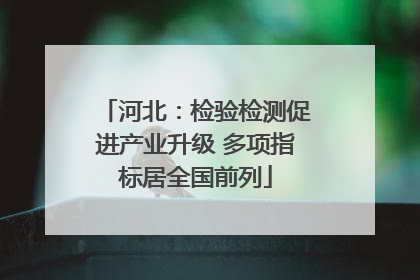 河北：检验检测促进产业升级 多项指标居全国前列