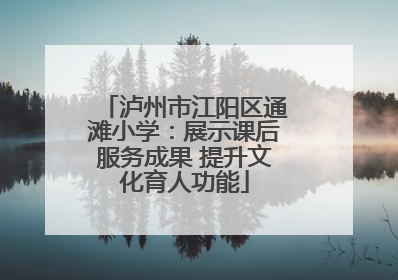 泸州市江阳区通滩小学：展示课后服务成果 提升文化育人功能