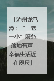 泸州龙马潭：“一老一小”服务落地有声 幸福生活近在咫尺
