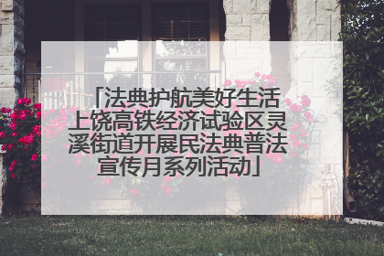 法典护航美好生活 上饶高铁经济试验区灵溪街道开展民法典普法宣传月系列活动