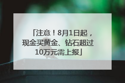 注意！8月1日起，现金买黄金、钻石超过10万元需上报