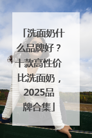 洗面奶什么品牌好？十款高性价比洗面奶，2025品牌合集