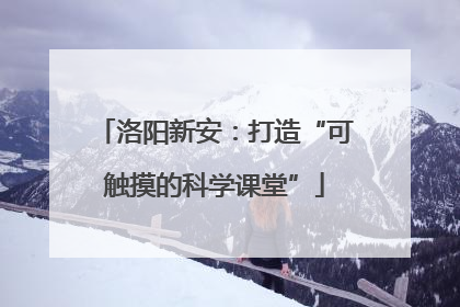 洛阳新安：打造“可触摸的科学课堂”