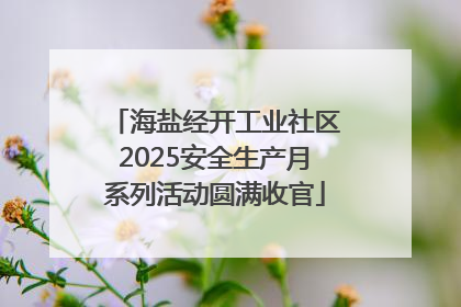 海盐经开工业社区2025安全生产月系列活动圆满收官