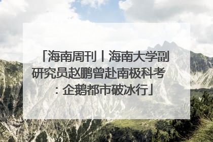 海南周刊丨海南大学副研究员赵鹏曾赴南极科考：企鹅都市破冰行