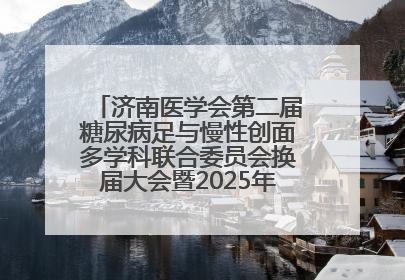 济南医学会第二届糖尿病足与慢性创面多学科联合委员会换届大会暨2025年学术年会成功举行