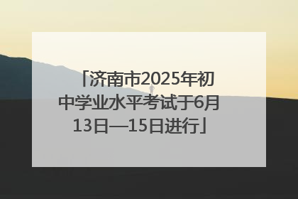 济南市2025年初中学业水平考试于6月13日—15日进行