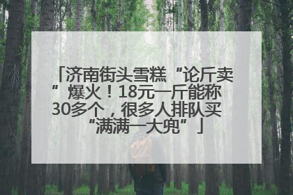 济南街头雪糕“论斤卖”爆火！18元一斤能称30多个，很多人排队买“满满一大兜”