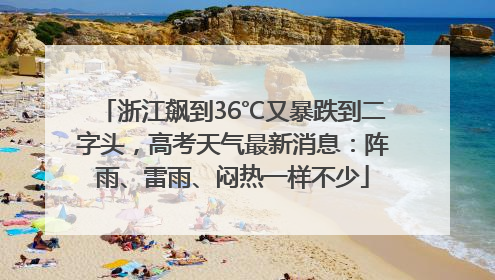 浙江飙到36℃又暴跌到二字头，高考天气最新消息：阵雨、雷雨、闷热一样不少