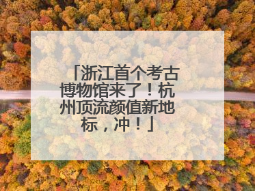 浙江首个考古博物馆来了！杭州顶流颜值新地标，冲！
