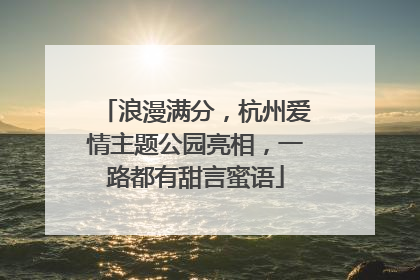浪漫满分，杭州爱情主题公园亮相，一路都有甜言蜜语