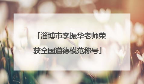 淄博市李振华老师荣获全国道德模范称号