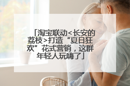 淘宝联动<长安的荔枝>打造“夏日狂欢”花式营销，这群年轻人玩嗨了