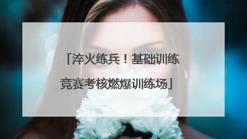 淬火练兵！基础训练竞赛考核燃爆训练场