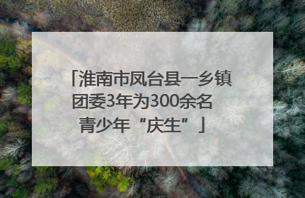 淮南市凤台县一乡镇团委3年为300余名青少年“庆生”