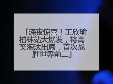 深夜惊喜！王欣瑜柏林站大爆发，将高芙淘汰出局，首次战胜世界前二