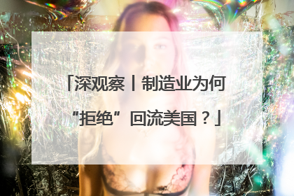 深观察丨制造业为何“拒绝”回流美国？