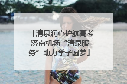 清泉润心护航高考 济南机场“清泉服务”助力学子圆梦