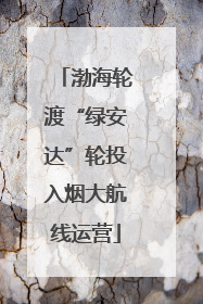 渤海轮渡“绿安达”轮投入烟大航线运营