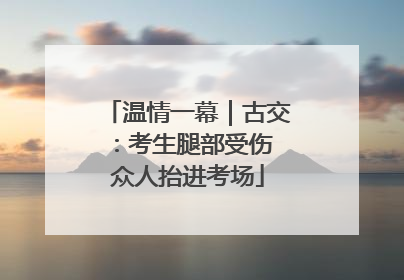 温情一幕｜古交：考生腿部受伤 众人抬进考场