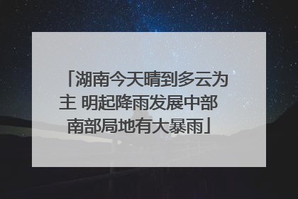 湖南今天晴到多云为主 明起降雨发展中部南部局地有大暴雨