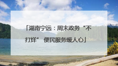 湖南宁远：周末政务“不打烊” 便民服务暖人心
