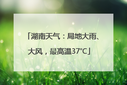 湖南天气：局地大雨、大风，最高温37℃