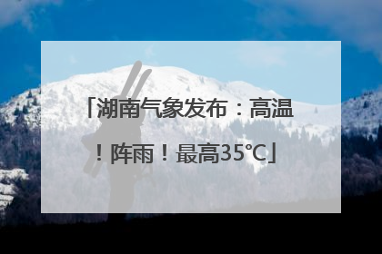 湖南气象发布：高温！阵雨！最高35℃