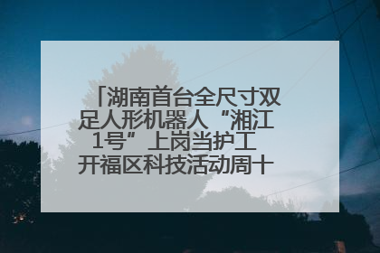 湖南首台全尺寸双足人形机器人“湘江1号”上岗当护工 开福区科技活动周十大科创项目签约