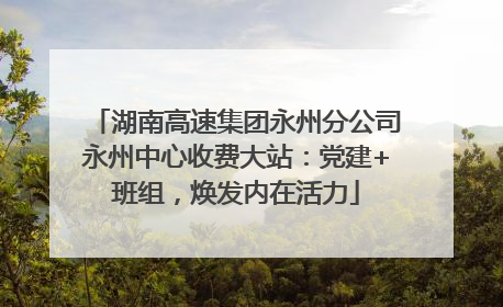 湖南高速集团永州分公司永州中心收费大站：党建+班组，焕发内在活力