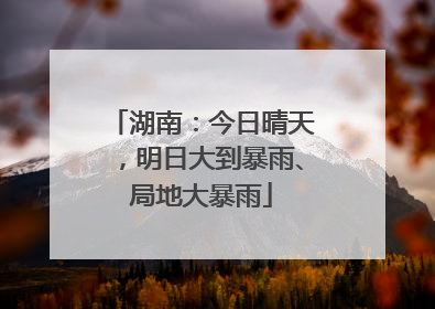 湖南：今日晴天，明日大到暴雨、局地大暴雨