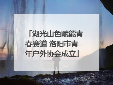 湖光山色赋能青春赛道 洛阳市青年户外协会成立