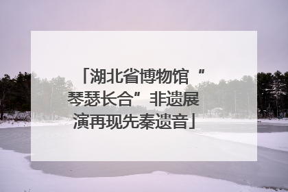 湖北省博物馆“琴瑟长合”非遗展演再现先秦遗音
