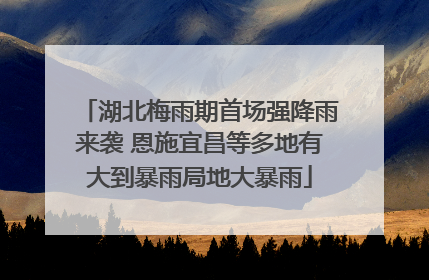 湖北梅雨期首场强降雨来袭 恩施宜昌等多地有大到暴雨局地大暴雨
