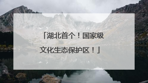 湖北首个！国家级文化生态保护区！
