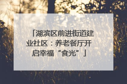 湖滨区前进街道建业社区：养老餐厅开启幸福“食光”