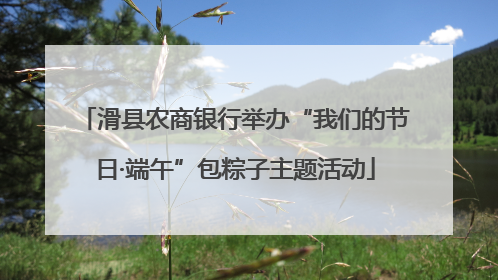 滑县农商银行举办“我们的节日·端午”包粽子主题活动