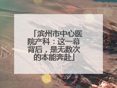 滨州市中心医院产科：这一幕背后，是无数次的本能奔赴