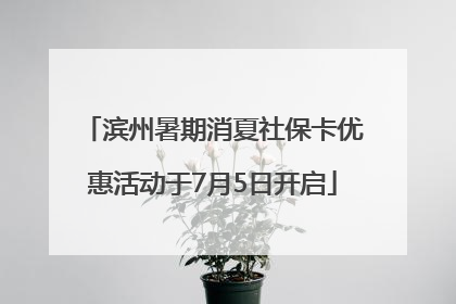 滨州暑期消夏社保卡优惠活动于7月5日开启