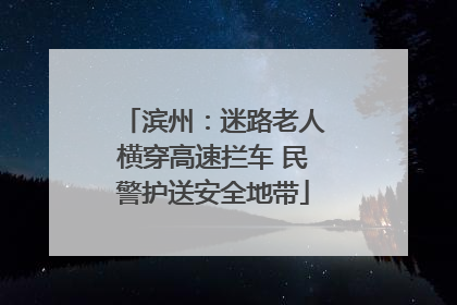 滨州：迷路老人横穿高速拦车 民警护送安全地带