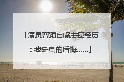 演员曹颖自曝患癌经历：我是真的后悔……