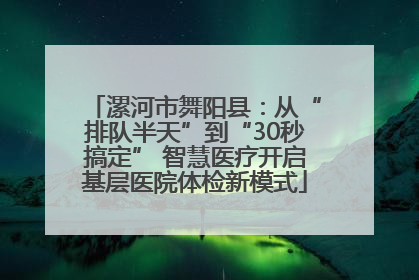 漯河市舞阳县：从“排队半天”到“30秒搞定” 智慧医疗开启基层医院体检新模式