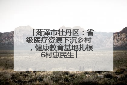 菏泽市牡丹区：省级医疗资源下沉乡村，健康教育基地扎根6村惠民生