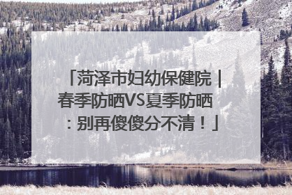 菏泽市妇幼保健院｜春季防晒VS夏季防晒：别再傻傻分不清！