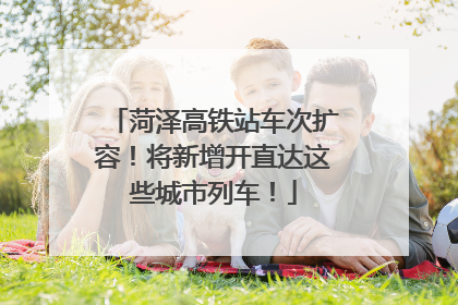 菏泽高铁站车次扩容！将新增开直达这些城市列车！