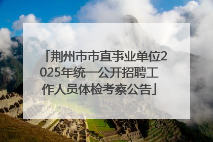 荆州市市直事业单位2025年统一公开招聘工作人员体检考察公告