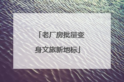 老厂房批量变身文旅新地标