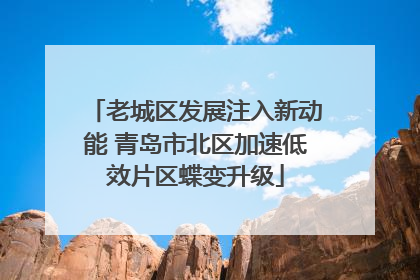 老城区发展注入新动能 青岛市北区加速低效片区蝶变升级